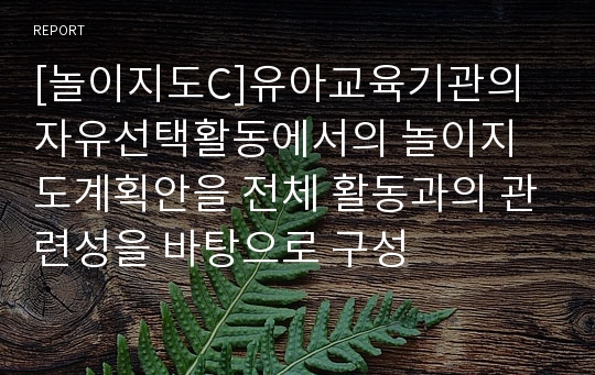 [놀이지도C]유아교육기관의 자유선택활동에서의 놀이지도계획안을 전체 활동과의 관련성을 바탕으로 구성