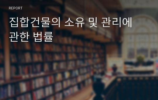 집합건물의 소유 및 관리에 관한 법률 레포트 집합건물의 소유 및 관리에 관한 법률 레포트