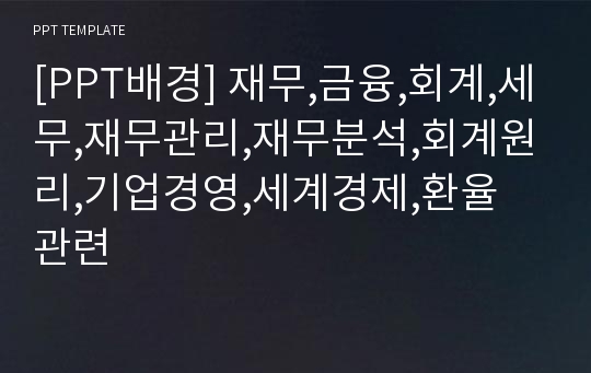 [PPT배경] 재무,금융,회계,세무,재무관리,재무분석,회계원리,기업경영,세계경제,환율 관련