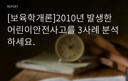 [보육학개론]2010년 발생한 어린이안전사고를 3사례 분석하세요.