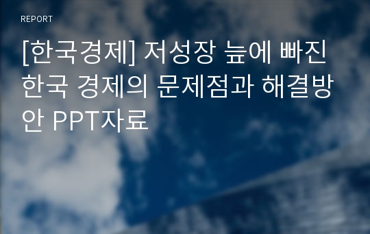 [한국경제] 저성장 늪에 빠진 한국 경제의 문제점과 해결방안 PPT자료