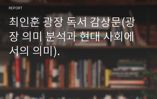 최인훈 광장 독서 감상문(광장 의미 분석과 현대 사회에서의 의미).