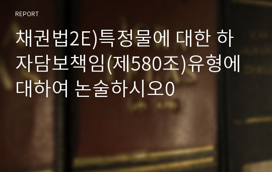 채권법2E)특정물에 대한 하자담보책임(제580조)유형에 대하여 논술하시오0