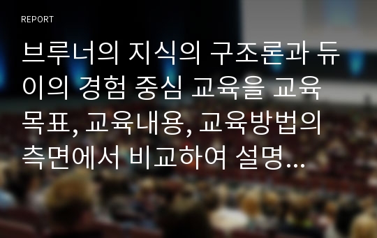 브루너의 지식의 구조론과 듀이의 경험 중심 교육을 교육목표, 교육내용, 교육방법의 측면에서 비교하여 설명하시오