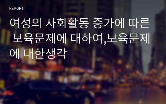 여성의 사회활동 증가에 따른 보육문제에 대하여,보육문제에 대한생각