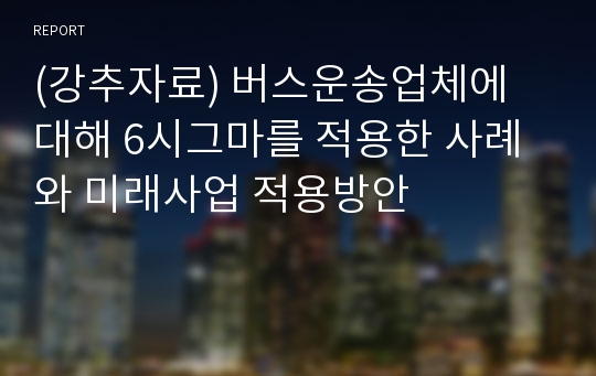 (강추자료) 버스운송업체에 대해 6시그마를 적용한 사례와 미래사업 적용방안