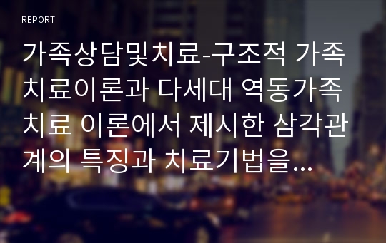 가족상담및치료-구조적 가족치료이론과 다세대 역동가족치료 이론에서 제시한 삼각관계의 특징과 치료기법을 서술하고, 각 이론에서 보는 삼각관계의 공통점과 차이점을 정리하여