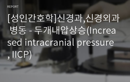 [성인간호학]신경과,신경외과 병동 - 두개내압상승(Increased intracranial pressure, IICP)