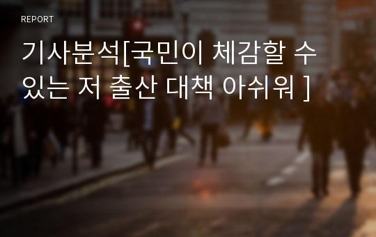 기사분석[국민이 체감할 수 있는 저 출산 대책 아쉬워 ]