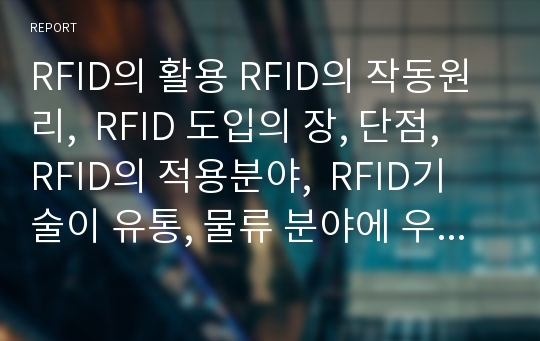 RFID의 활용 RFID의 작동원리,  RFID 도입의 장, 단점, RFID의 적용분야,  RFID기술이 유통, 물류 분야에 우선 적용되는 이유, RFID의 물류,유통 부문 활용사례,RFID 물류혁명에 대한 전망과 국내시장 발전방안