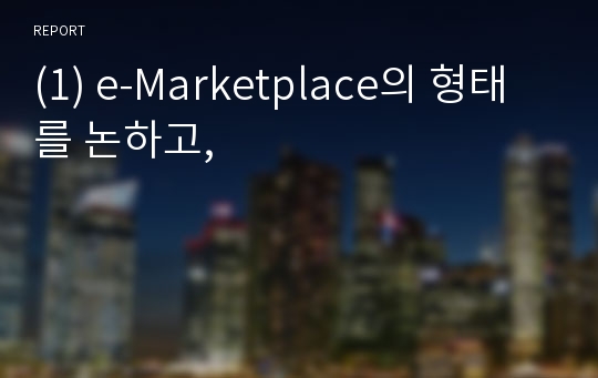 (1) e-Marketplace의 형태를 논하고,