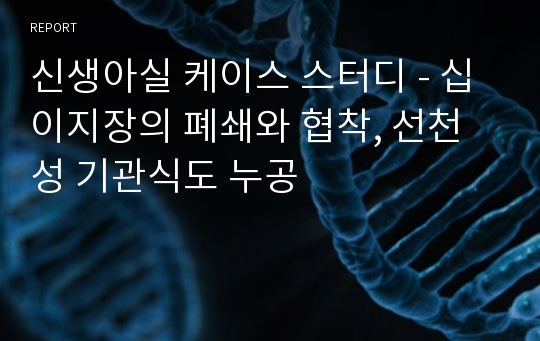 신생아실 케이스 스터디 - 십이지장의 폐쇄와 협착, 선천성 기관식도 누공