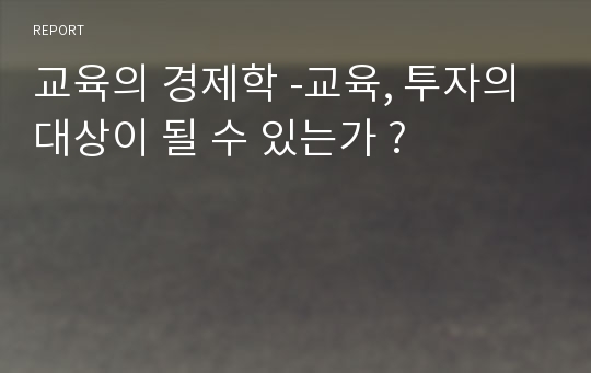 교육의 경제학 -교육, 투자의 대상이 될 수 있는가 ?