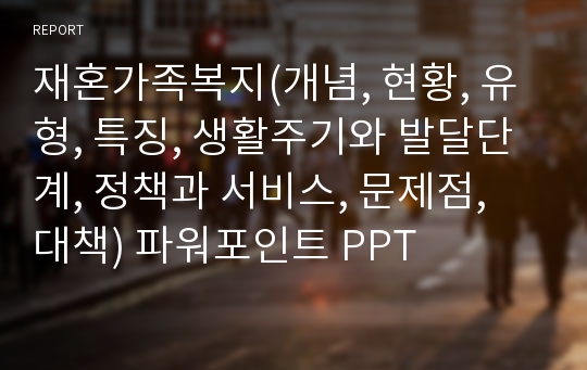 재혼가족복지(개념, 현황, 유형, 특징, 생활주기와 발달단계, 정책과 서비스, 문제점, 대책) 파워포인트 PPT