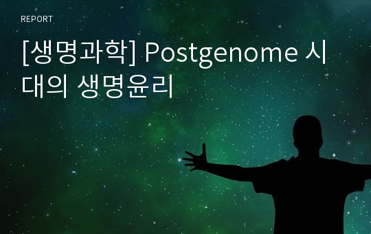 [생명과학] Postgenome 시대의 생명윤리