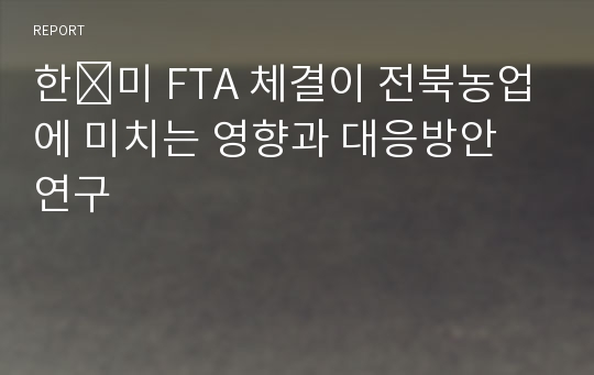 한∙미 FTA 체결이 전북농업에 미치는 영향과 대응방안 연구