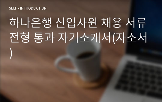 하나은행 신입사원 채용 서류전형 통과 자기소개서(자소서)