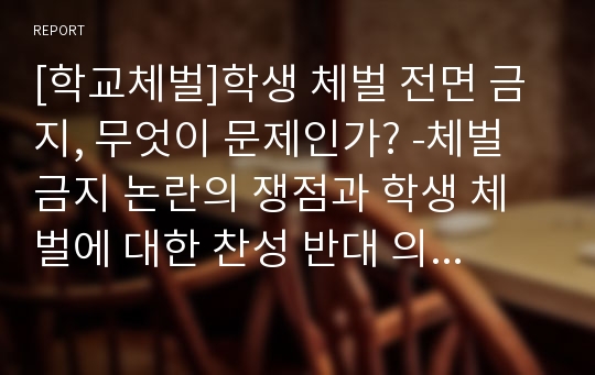 [학교체벌]학생 체벌 전면 금지, 무엇이 문제인가? -체벌금지 논란의 쟁점과 학생 체벌에 대한 찬성 반대 의견 및 대안 모색