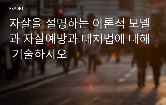 자살을 설명하는 이론적 모델과 자살예방과 대처법에 대해 기술하시오