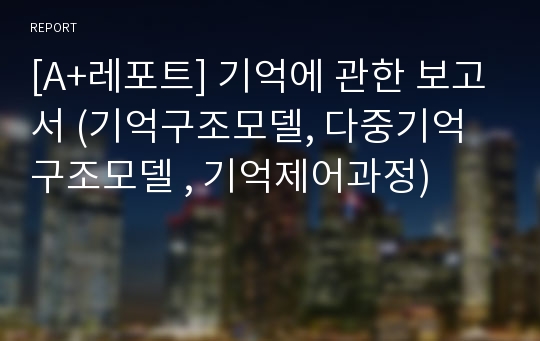 [A+레포트] 기억에 관한 보고서 (기억구조모델, 다중기억구조모델 , 기억제어과정)