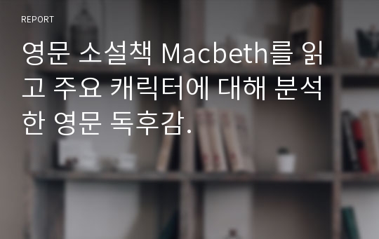 영문 소설책 Macbeth를 읽고 주요 캐릭터에 대해 분석한 영문 독후감.