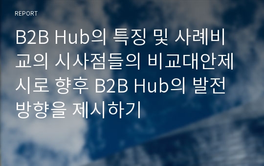 B2B Hub의 특징 및 사례비교의 시사점들의 비교대안제시로 향후 B2B Hub의 발전방향을 제시하기