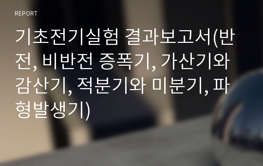 기초전기실험 결과보고서(반전, 비반전 증폭기, 가산기와 감산기, 적분기와 미분기, 파형발생기)