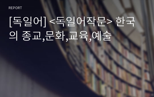 [독일어] &lt;독일어작문&gt; 한국의 종교,문화,교육,예술