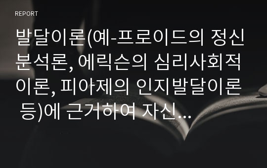 발달이론(예-프로이드의 정신분석론, 에릭슨의 심리사회적이론, 피아제의 인지발달이론 등)에 근거하여 자신의 발달사를 정리하세요