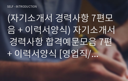 (자기소개서 경력사항 7편모음 + 이력서양식) 자기소개서 경력사항 합격예문모음 7편 + 이력서양식 [영업직/교사/생산직/사무직/연구개발직/해외영업직 자기소개서/자소서/경력사항 잘쓴예 예문모음 취업자료]