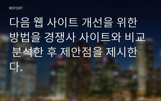 다음 웹 사이트 개선을 위한 방법을 경쟁사 사이트와 비교 분석한 후 제안점을 제시한다.