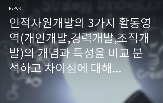 인적자원개발의 3가지 활동영역(개인개발,경력개발,조직개발)의 개념과 특성을 비교 분석하고 차이점에 대해 논의하시오