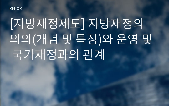 [지방재정제도] 지방재정의 의의(개념 및 특징)와 운영 및 국가재정과의 관계