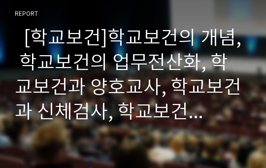   [학교보건]학교보건의 개념, 학교보건의 업무전산화, 학교보건과 양호교사, 학교보건과 신체검사, 학교보건과 위생관리, 학교보건과 안전관리, 학교보건의 사고사례, 향후 학교보건정책의 개선 방안 분석