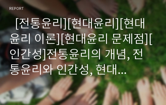   [전통윤리][현대윤리][현대윤리 이론][현대윤리 문제점][인간성]전통윤리의 개념, 전통윤리와 인간성, 현대윤리의 배경, 현대윤리의 이론, 현대윤리의 인식 실태, 현대윤리의 문제점, 향후 현대윤리의 과제 분석