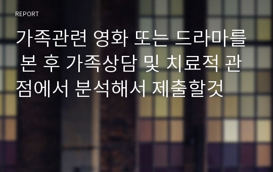 가족관련 영화 또는 드라마를 본 후 가족상담 및 치료적 관점에서 분석해서 제출할것