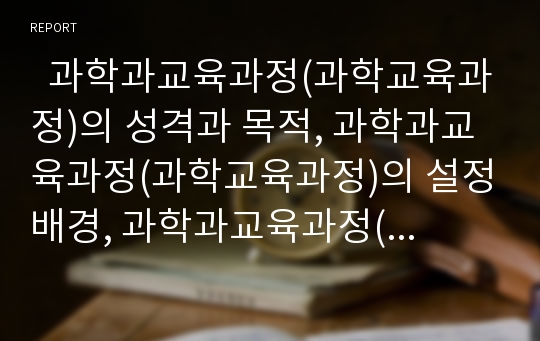   과학과교육과정(과학교육과정)의 성격과 목적, 과학과교육과정(과학교육과정)의 설정배경, 과학과교육과정(과학교육과정)의 수업모형, 과학과교육과정(과학교육과정)의 교수학습방법, 과학과교육과정의 방향 분석