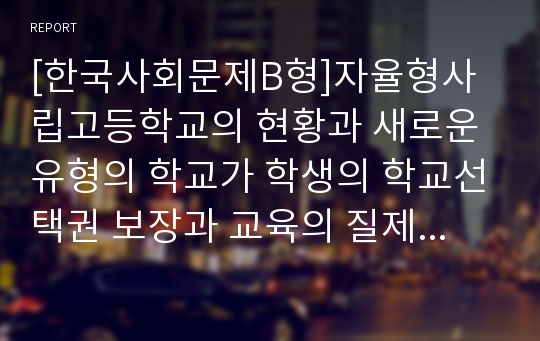 [한국사회문제B형]자율형사립고등학교의 현황과 새로운 유형의 학교가 학생의 학교선택권 보장과 교육의 질제고라는 목표를 얼마나 충족하고 있는지에 대해