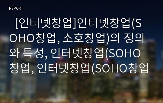   [인터넷창업]인터넷창업(SOHO창업, 소호창업)의 정의와 특성, 인터넷창업(SOHO창업, 인터넷창업(SOHO창업, 소호창업)의 유망업종선정과 아이템선정, 인터넷창업(SOHO창업, 소호창업)의 성공비법과 미래 고찰