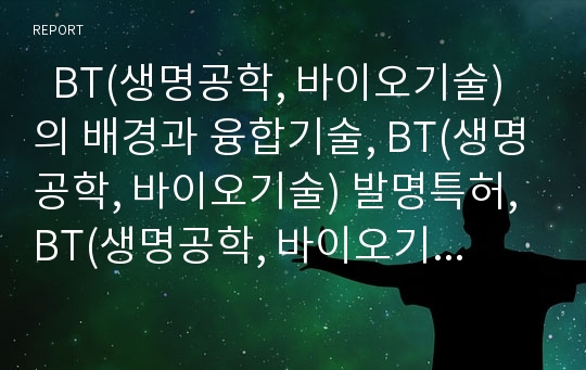   BT(생명공학, 바이오기술)의 배경과 융합기술, BT(생명공학, 바이오기술) 발명특허, BT(생명공학, 바이오기술) 관련 기사, 유럽 BT(생명공학, 바이오기술) 육성 사례, 향후 BT(생명공학, 바이오기술) 발전 전략 분석