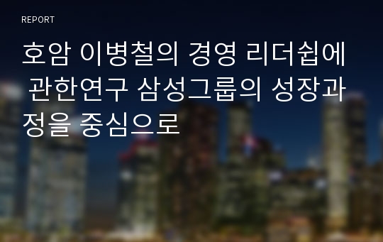 호암 이병철의 경영 리더쉽에 관한연구 삼성그룹의 성장과정을 중심으로