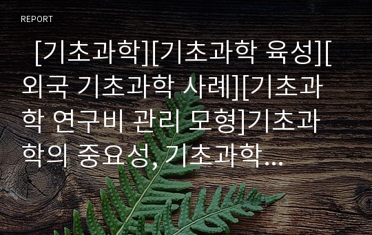   [기초과학][기초과학 육성][외국 기초과학 사례][기초과학 연구비 관리 모형]기초과학의 중요성, 기초과학의 역사, 기초과학의 육성, 외국의 기초과학 사례, 기초과학의 연구비 관리 모형, 향후 기초과학의 발전과제