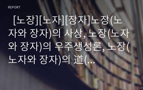   [노장][노자][장자]노장(노자와 장자)의 사상, 노장(노자와 장자)의 우주생성론, 노장(노자와 장자)의 道(도)개념, 노장(노자와 장자)과 수묵미학, 노장사상(도가사상)과 도교, 노장사상(도가사상)과 청담 분석