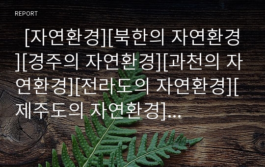   [자연환경][북한의 자연환경][경주의 자연환경][과천의 자연환경][전라도의 자연환경][제주도의 자연환경]북한의 자연환경, 경주의 자연환경, 과천의 자연환경, 전라도의 자연환경, 제주도의 자연환경 분석