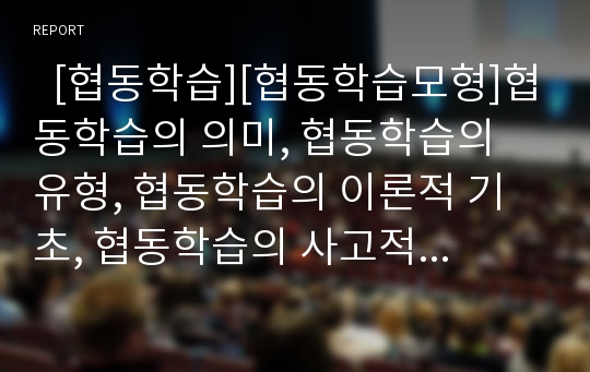   [협동학습][협동학습모형]협동학습의 의미, 협동학습의 유형, 협동학습의 이론적 기초, 협동학습의 사고적 효과, 협동학습과 글쓰기교육, 협동학습과 통일교육, 협동학습의 수업방법, 협동학습 관련 제언 분석