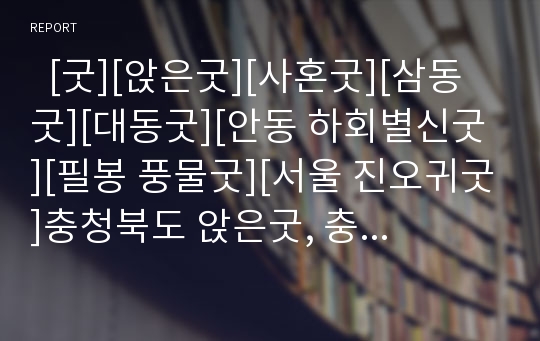   [굿][앉은굿][사혼굿][삼동굿][대동굿][안동 하회별신굿][필봉 풍물굿][서울 진오귀굿]충청북도 앉은굿, 충청남도 사혼굿, 전라북도 삼동굿, 전라남도 대동굿, 안동 하회별신굿, 필봉 풍물굿, 서울 진오귀굿 분석