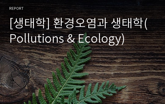 [생태학] 환경오염과 생태학(Pollutions &amp; Ecology)