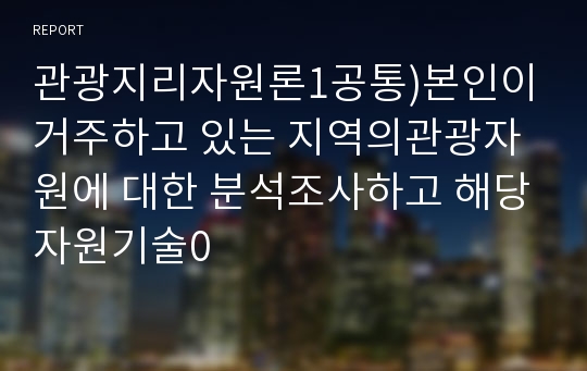 관광지리자원론1공통)본인이거주하고 있는 지역의관광자원에 대한 분석조사하고 해당자원기술0