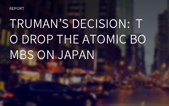TRUMAN’S DECISION:  TO DROP THE ATOMIC BOMBS ON JAPAN