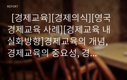   [경제교육][경제의식][영국 경제교육 사례][경제교육 내실화방향]경제교육의 개념, 경제교육의 중요성, 경제교육의 목적, 경제교육의 내용, 경제교육과 경제의식, 영국 경제교육의 사례, 향후 경제교육의 내실화방향